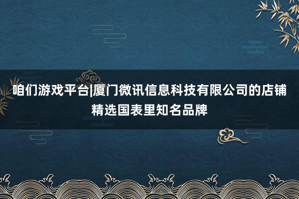 咱们游戏平台|厦门微讯信息科技有限公司的店铺精选国表里知名品牌