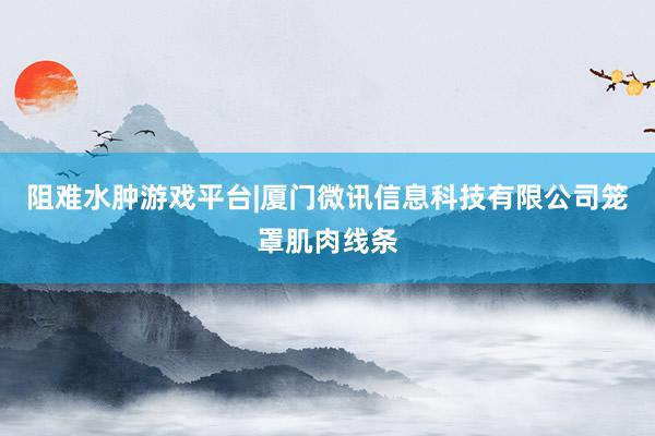 阻难水肿游戏平台|厦门微讯信息科技有限公司笼罩肌肉线条