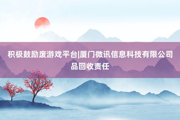积极鼓励废游戏平台|厦门微讯信息科技有限公司品回收责任