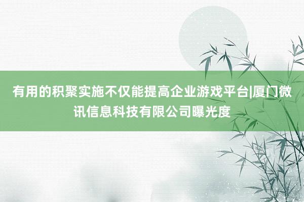 有用的积聚实施不仅能提高企业游戏平台|厦门微讯信息科技有限公司曝光度